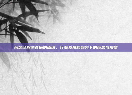 茶艺证取消背后的原因，行业发展新趋势下的反思与展望
