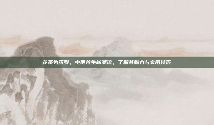 花茶为药引，中医养生新潮流，了解其魅力与实用技巧