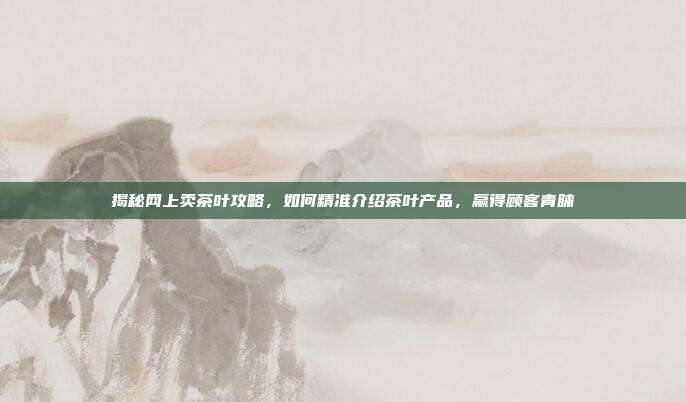 揭秘网上卖茶叶攻略，如何精准介绍茶叶产品，赢得顾客青睐