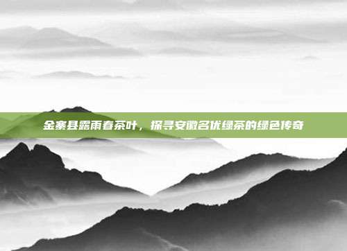 金寨县露雨春茶叶，探寻安徽名优绿茶的绿色传奇
