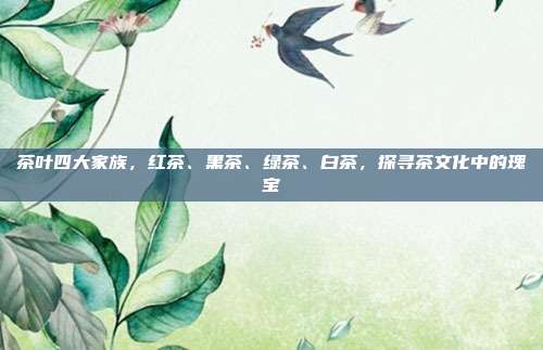 茶叶四大家族，红茶、黑茶、绿茶、白茶，探寻茶文化中的瑰宝