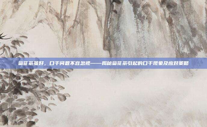 菊花茶虽好，口干问题不容忽视——揭秘菊花茶引起的口干现象及应对策略