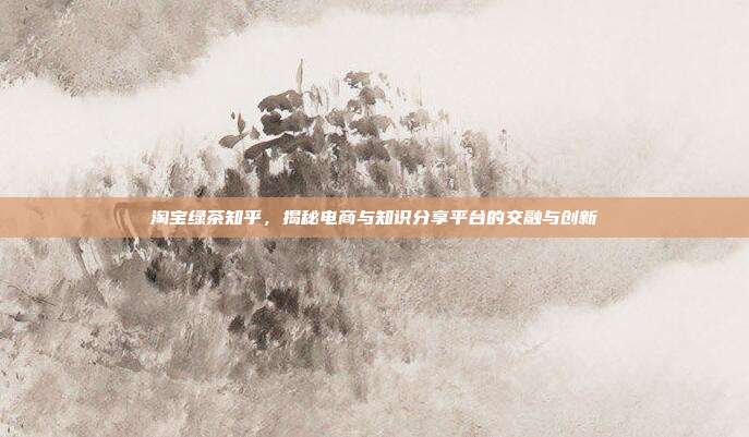 淘宝绿茶知乎，揭秘电商与知识分享平台的交融与创新