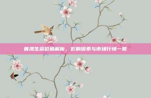 普洱生茶价格解析，影响因素与市场行情一览