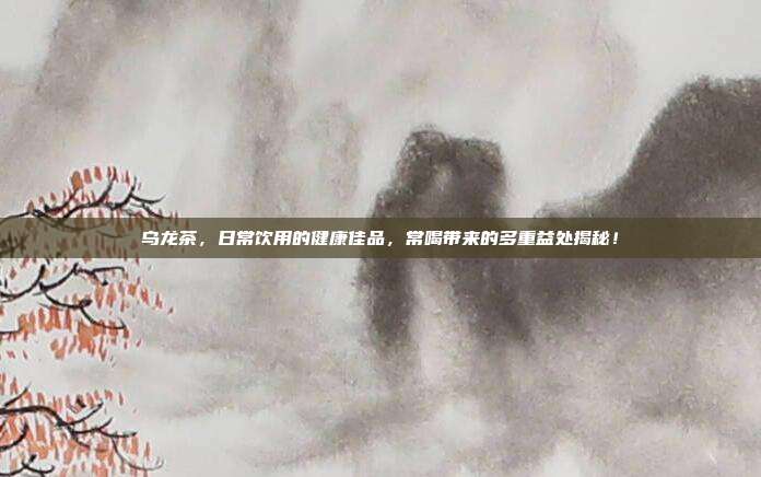 乌龙茶，日常饮用的健康佳品，常喝带来的多重益处揭秘！