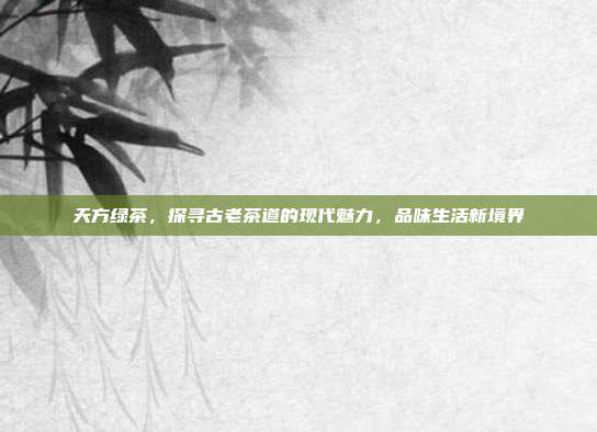 天方绿茶，探寻古老茶道的现代魅力，品味生活新境界