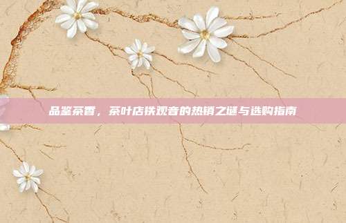 品鉴茶香，茶叶店铁观音的热销之谜与选购指南