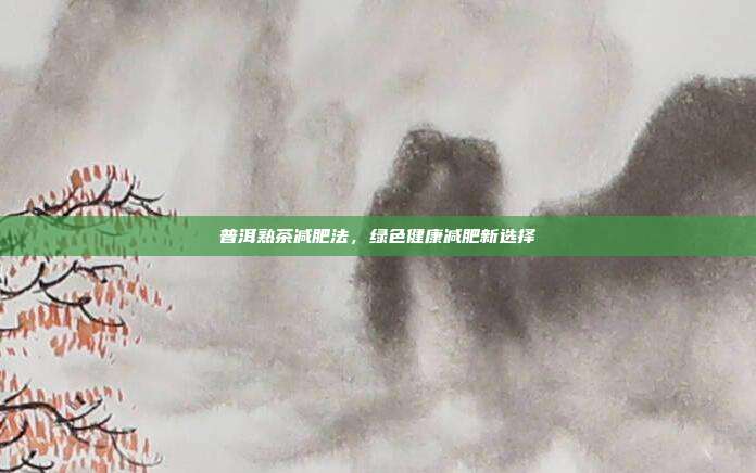普洱熟茶减肥法，绿色健康减肥新选择