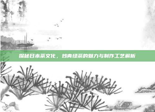 探秘日本茶文化，炒青绿茶的魅力与制作工艺解析
