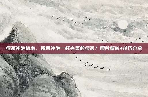 绿茶冲泡指南，如何冲泡一杯完美的绿茶？图片解析+技巧分享