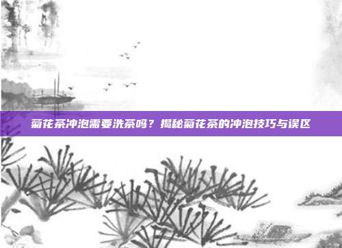 菊花茶冲泡需要洗茶吗？揭秘菊花茶的冲泡技巧与误区