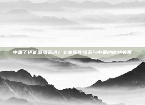 中暑了还能喝绿茶吗？专家解读绿茶与中暑的微妙关系