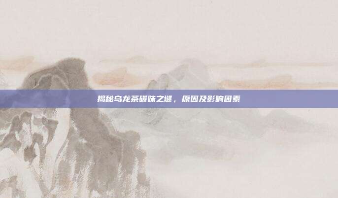 揭秘乌龙茶碳味之谜，原因及影响因素
