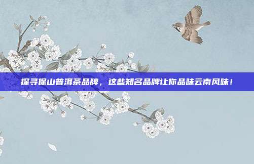 探寻保山普洱茶品牌，这些知名品牌让你品味云南风味！