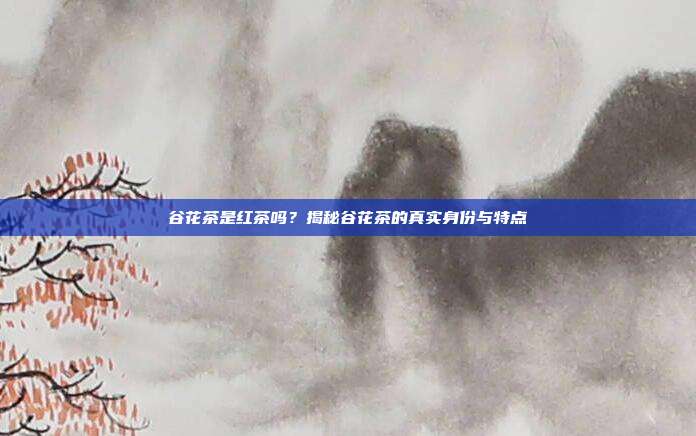 谷花茶是红茶吗？揭秘谷花茶的真实身份与特点