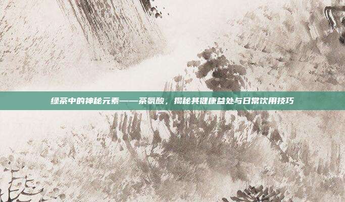 绿茶中的神秘元素——茶氨酸，揭秘其健康益处与日常饮用技巧