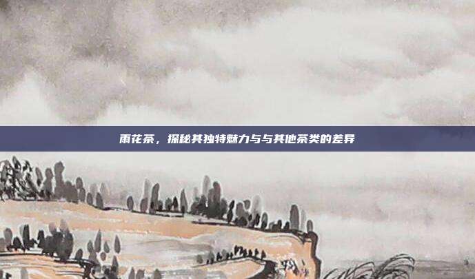 雨花茶，探秘其独特魅力与与其他茶类的差异