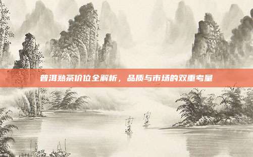 普洱熟茶价位全解析，品质与市场的双重考量