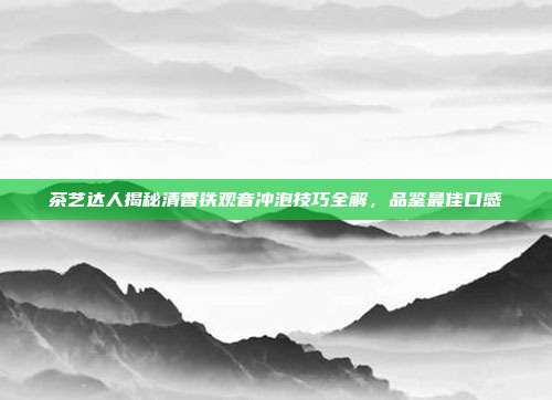 茶艺达人揭秘清香铁观音冲泡技巧全解，品鉴最佳口感