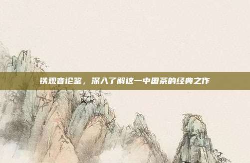 铁观音论鉴，深入了解这一中国茶的经典之作