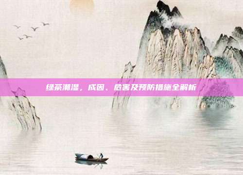 绿茶潮湿，成因、危害及预防措施全解析