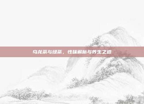 乌龙茶与绿茶，性味解析与养生之道
