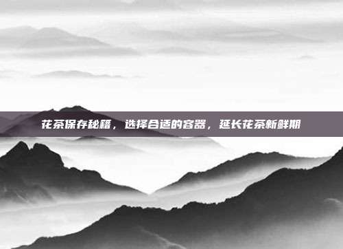 花茶保存秘籍，选择合适的容器，延长花茶新鲜期