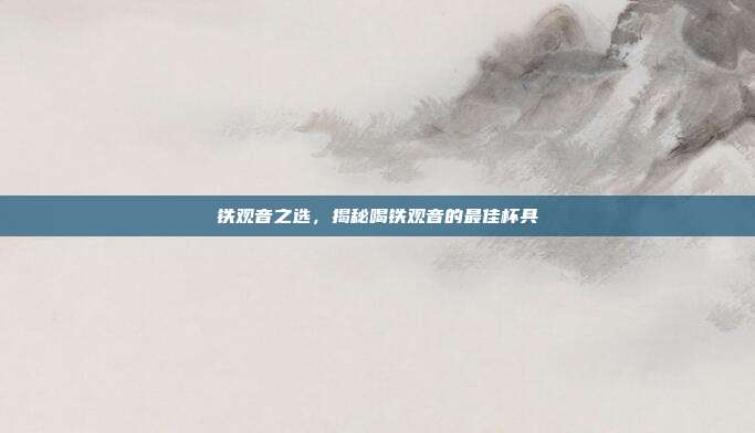 铁观音之选，揭秘喝铁观音的最佳杯具