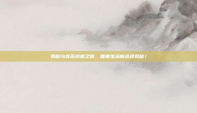 揭秘乌龙茶抗癌之谜，健康生活新选择揭秘！