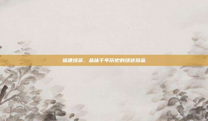 福建绿茶，品味千年历史的绿色珍品