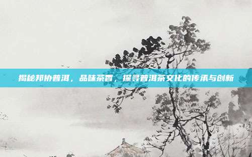 揭秘邦协普洱，品味茶香，探寻普洱茶文化的传承与创新