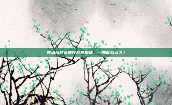 普洱茶熟茶储存寿命揭秘，一般能放多久？