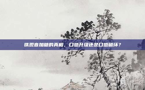 铁观音加糖的真相，口感升级还是口感破坏？