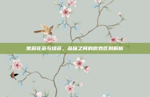 茉莉花茶与绿茶，品味之间的微妙区别解析