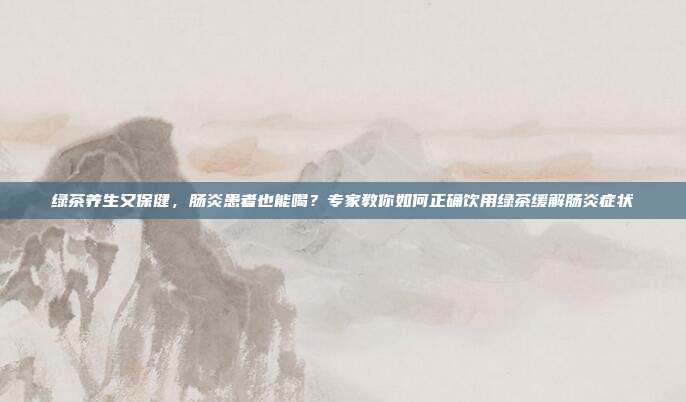 绿茶养生又保健，肠炎患者也能喝？专家教你如何正确饮用绿茶缓解肠炎症状