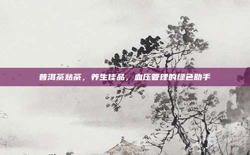 普洱茶熟茶，养生佳品，血压管理的绿色助手