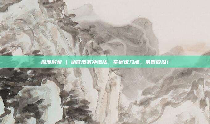 深度解析 | 熟普洱茶冲泡法，掌握这几点，茶香四溢！