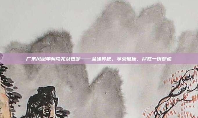 广东凤凰单枞乌龙茶包邮——品味传统，享受健康，尽在一份邮递