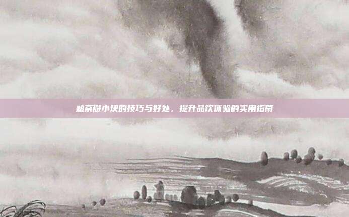 熟茶掰小块的技巧与好处，提升品饮体验的实用指南