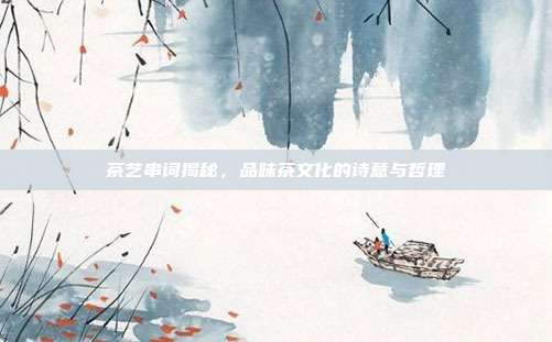 茶艺串词揭秘，品味茶文化的诗意与哲理