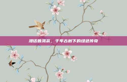 漫话普洱茶，千年古树下的绿色传奇