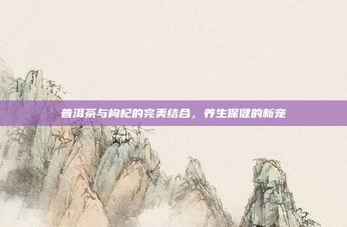 普洱茶与枸杞的完美结合，养生保健的新宠