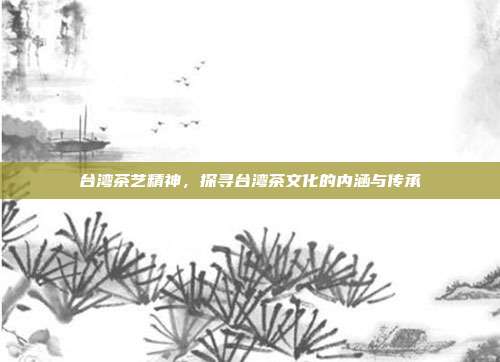 台湾茶艺精神，探寻台湾茶文化的内涵与传承