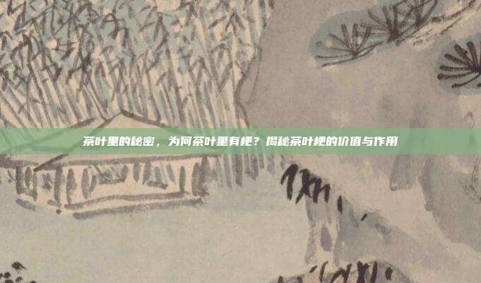 茶叶里的秘密，为何茶叶里有梗？揭秘茶叶梗的价值与作用