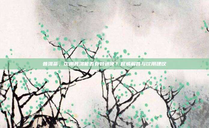 普洱茶，饮用普洱能否有效通便？权威解答与饮用建议