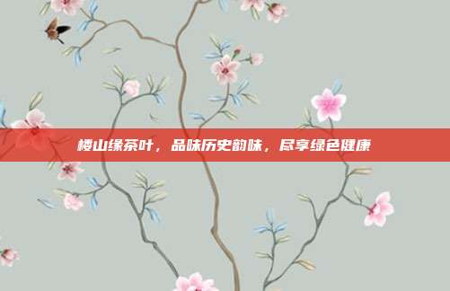 楼山缘茶叶，品味历史韵味，尽享绿色健康