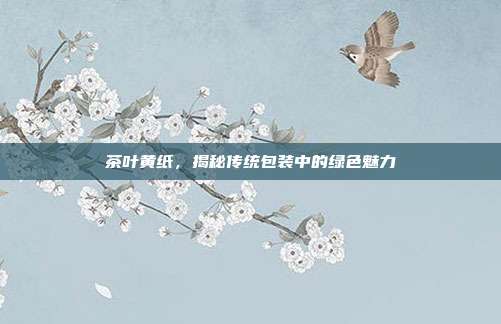 茶叶黄纸，揭秘传统包装中的绿色魅力