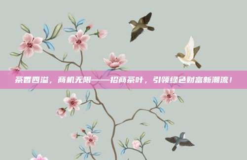 茶香四溢，商机无限——招商茶叶，引领绿色财富新潮流！