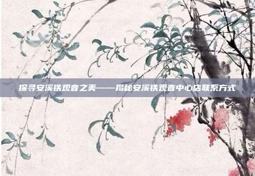 探寻安溪铁观音之美——揭秘安溪铁观音中心店联系方式