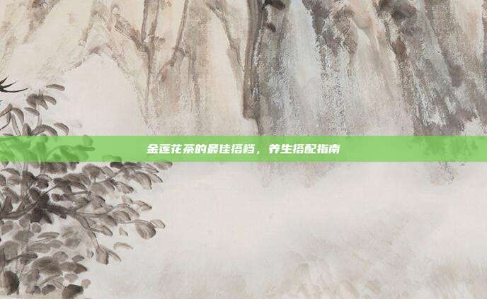 金莲花茶的最佳搭档，养生搭配指南